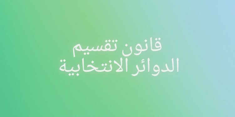 لجنة الشؤون الدستورية والتشريعية بـ “النواب” : مشروع الدوائر الجديد جاء وفق “القانون”